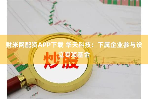财米网配资APP下载 华天科技：下属企业参与设立专项基金