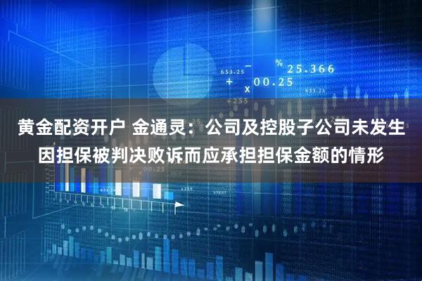 黄金配资开户 金通灵：公司及控股子公司未发生因担保被判决败诉而应承担担保金额的情形