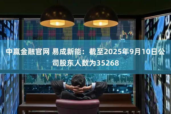 中赢金融官网 易成新能：截至2025年9月10日公司股东人数为35268