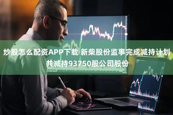 炒股怎么配资APP下载 新柴股份监事完成减持计划 共减持93750股公司股份