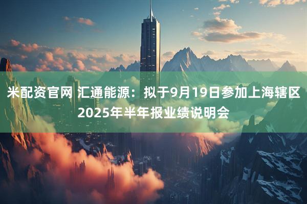 米配资官网 汇通能源：拟于9月19日参加上海辖区2025年半年报业绩说明会