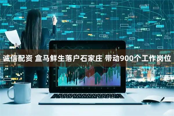 诚信配资 盒马鲜生落户石家庄 带动900个工作岗位