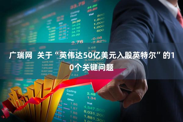 广瑞网  关于“英伟达50亿美元入股英特尔”的10个关键问题