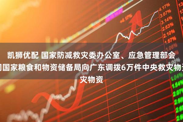 凯狮优配 国家防减救灾委办公室、应急管理部会同国家粮食和物资储备局向广东调拨6万件中央救灾物资