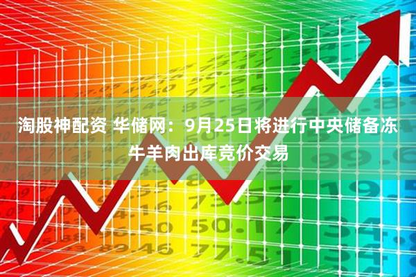 淘股神配资 华储网：9月25日将进行中央储备冻牛羊肉出库竞价交易