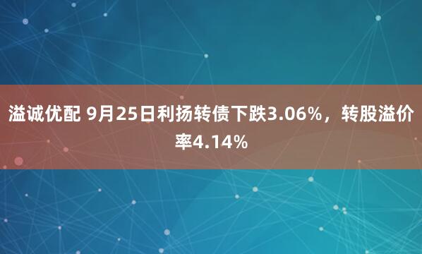 溢诚优配 9月25日利扬转债下跌3.06%，转股溢价率4.14%