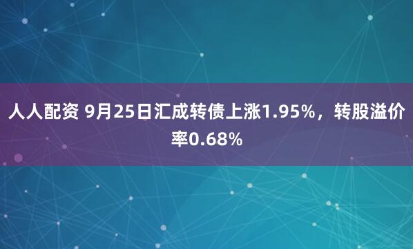 人人配资 9月25日汇成转债上涨1.95%，转股溢价率0.68%