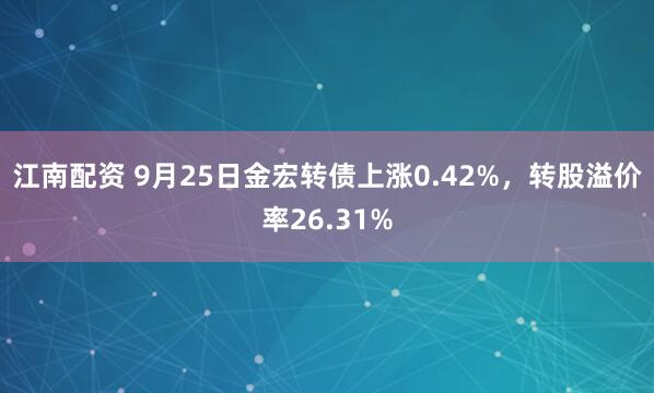 江南配资 9月25日金宏转债上涨0.42%，转股溢价率26.31%