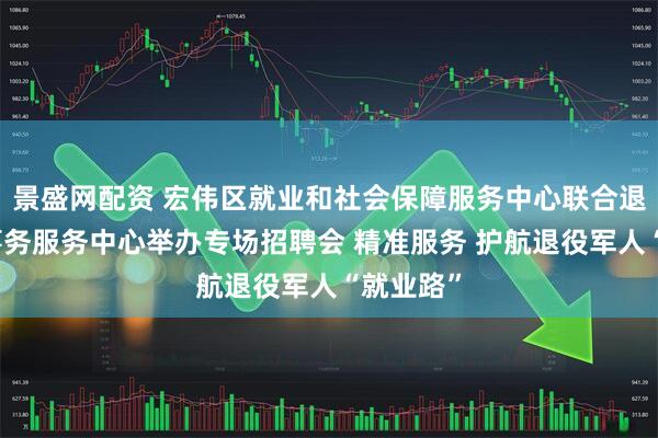 景盛网配资 宏伟区就业和社会保障服务中心联合退役军人事务服务中心举办专场招聘会 精准服务 护航退役军人“就业路”