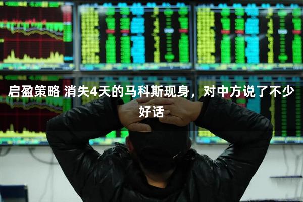 启盈策略 消失4天的马科斯现身，对中方说了不少好话