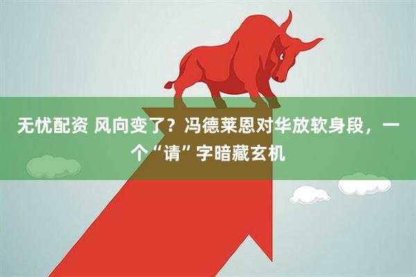 无忧配资 风向变了？冯德莱恩对华放软身段，一个“请”字暗藏玄机