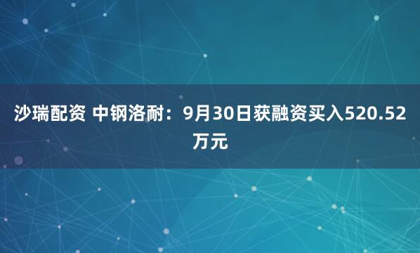 沙瑞配资 中钢洛耐：9月30日获融资买入520.52万元