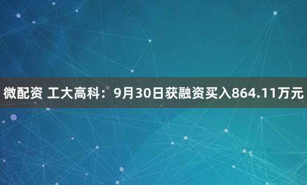 微配资 工大高科：9月30日获融资买入864.11万元