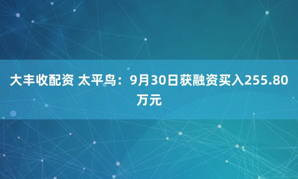 大丰收配资 太平鸟：9月30日获融资买入255.80万元