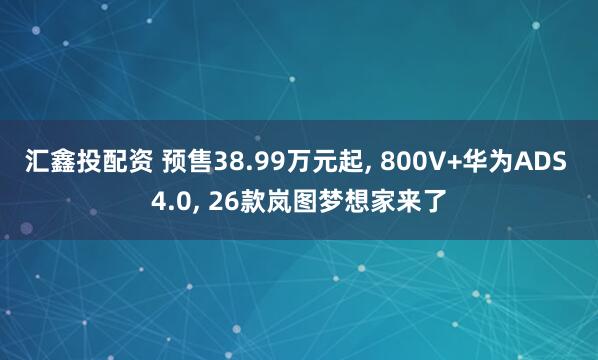 汇鑫投配资 预售38.99万元起, 800V+华为ADS 4.0, 26款岚图梦想家来了