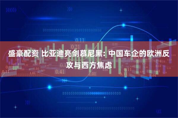 盛豪配资 比亚迪亮剑慕尼黑: 中国车企的欧洲反攻与西方焦虑