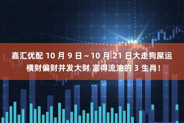 嘉汇优配 10 月 9 日～10 月 21 日大走狗屎运 横财偏财并发大财 富得流油的 3 生肖！