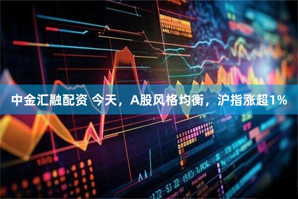 中金汇融配资 今天，A股风格均衡，沪指涨超1%
