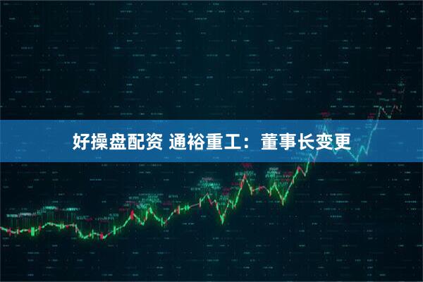 好操盘配资 通裕重工：董事长变更