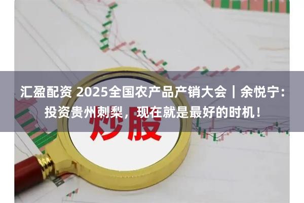 汇盈配资 2025全国农产品产销大会｜余悦宁：投资贵州刺梨，现在就是最好的时机！