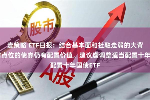 壹策略 ETF日报：结合基本面和社融走弱的大背景，目前点位的债券仍有配置价值。建议逢调整适当配置十年国债ETF