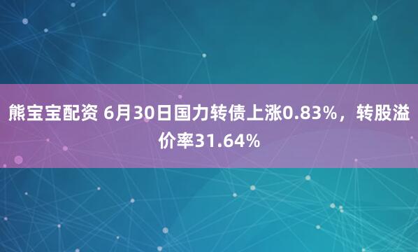熊宝宝配资 6月30日国力转债上涨0.83%，转股溢价率31.64%