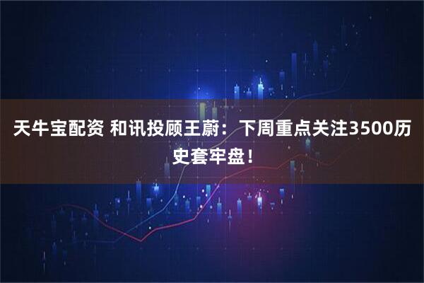 天牛宝配资 和讯投顾王蔚：下周重点关注3500历史套牢盘！