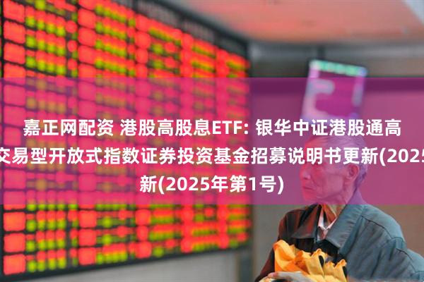 嘉正网配资 港股高股息ETF: 银华中证港股通高股息投资交易型开放式指数证券投资基金招募说明书更新(2025年第1号)