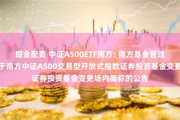 掘金配资 中证A500ETF南方: 南方基金管理股份有限公司关于南方中证A500交易型开放式指数证券投资基金变更场内简称的公告